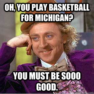 Oh, you play basketball for Michigan? You must be SOOO good.   Creepy Wonka