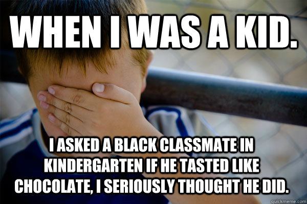 WHEN I WAS A KID. I asked a black classmate in kindergarten if he tasted like chocolate, I seriously thought he did.  Confession kid