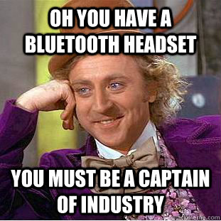 Oh you have a bluetooth headset You must be a captain of industry  Condescending Wonka