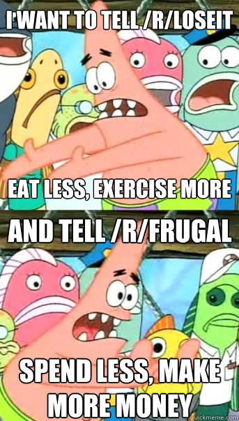 I want to tell /r/loseit





Eat less, Exercise more And tell /r/frugal



Spend less, make more money  Push it somewhere else Patrick