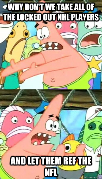 Why don't we take all of the locked out NHL players And let them ref the nfl  Push it somewhere else Patrick