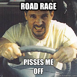 ROAD RAGE PISSES ME
OFF  