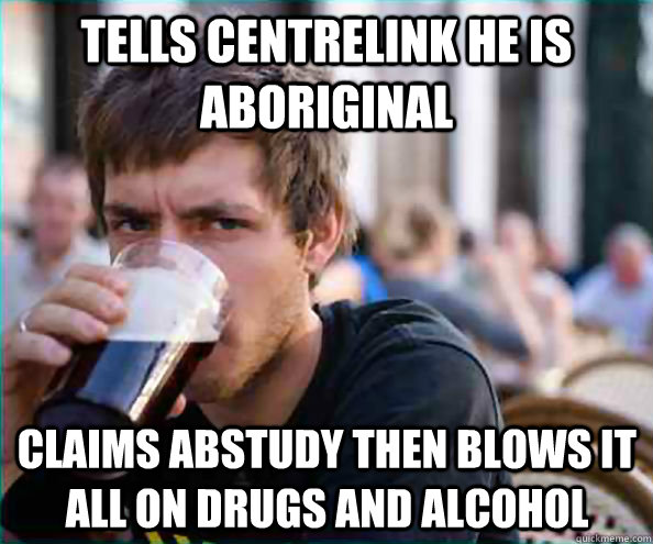 Tells centrelink he is aboriginal Claims Abstudy then blows it all on drugs and alcohol - Tells centrelink he is aboriginal Claims Abstudy then blows it all on drugs and alcohol  Lazy College Senior