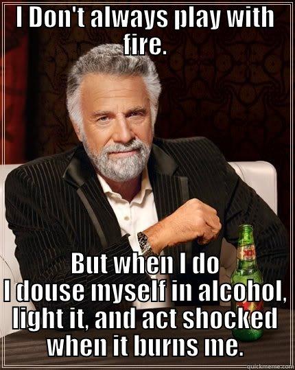 fire challenge - I DON'T ALWAYS PLAY WITH FIRE. BUT WHEN I DO I DOUSE MYSELF IN ALCOHOL, LIGHT IT, AND ACT SHOCKED WHEN IT BURNS ME. The Most Interesting Man In The World