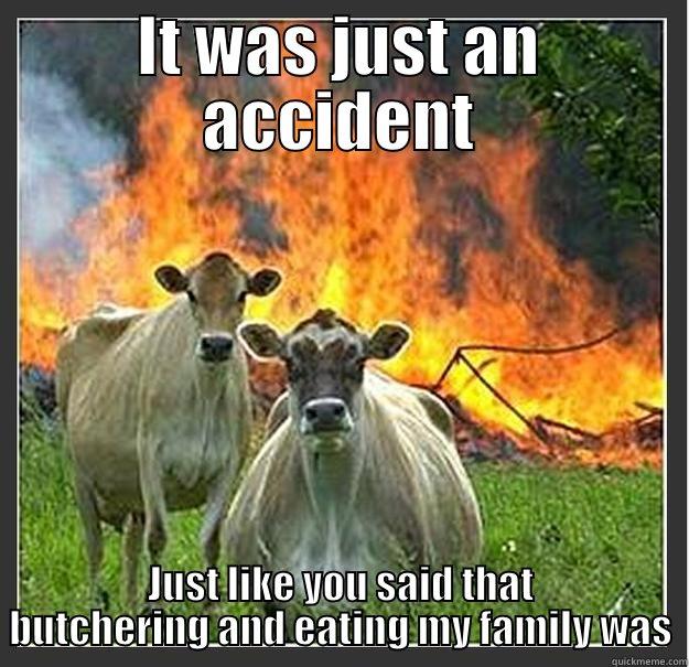 IT WAS JUST AN ACCIDENT JUST LIKE YOU SAID THAT BUTCHERING AND EATING MY FAMILY WAS Evil cows