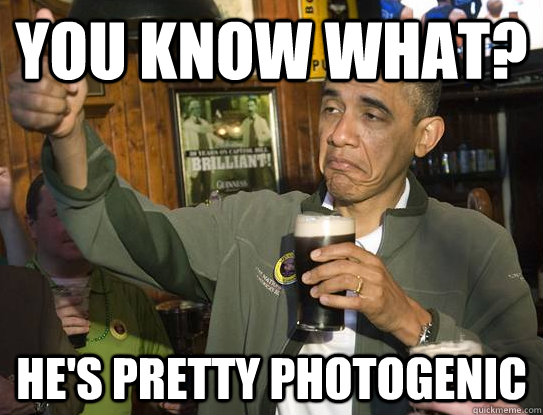 You know what? He's pretty photogenic  Upvoting Obama