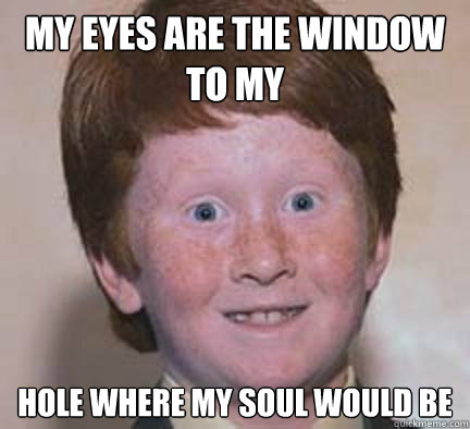 My eyes are the window to my hole where my soul would be - My eyes are the window to my hole where my soul would be  Over Confident Ginger