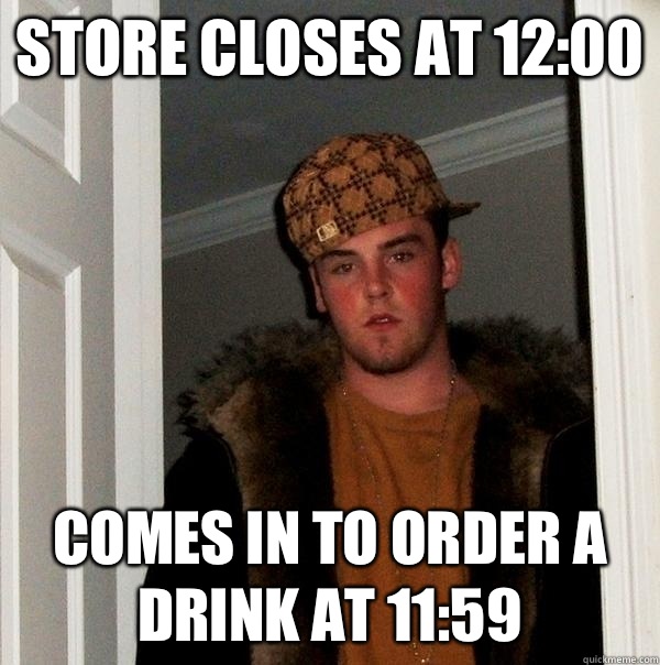 Store closes at 12:00 Comes in to order a drink at 11:59  Scumbag Steve