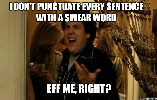 I don't punctuate every sentence with a swear word EFF ME, RIGHT?  fuck me right