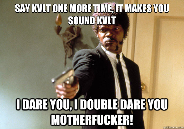 say kvlt one more time, it makes you sound kvlt i dare you, i double dare you motherfucker!  Samuel L Jackson