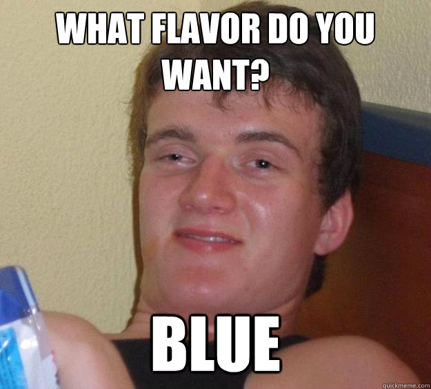 What flavor do you want? Blue  10 Guy