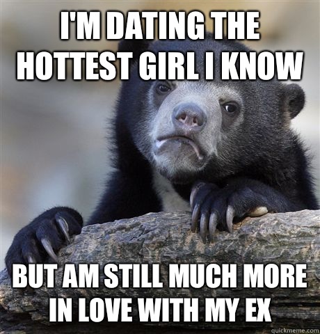 I'm dating the hottest girl I know But am still much more in love with my ex - I'm dating the hottest girl I know But am still much more in love with my ex  Confession Bear