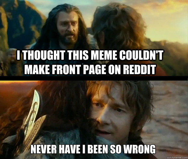 I thought this meme couldn't make front page on reddit Never have I been so wrong - I thought this meme couldn't make front page on reddit Never have I been so wrong  Sudden Change of Heart Thorin