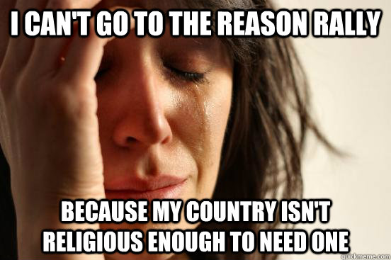 I can't go to the reason rally because my country isn't religious enough to need one  First World Problems