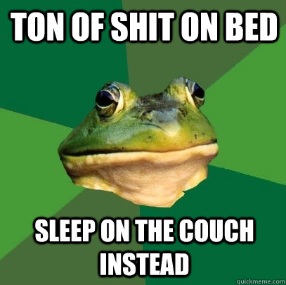 Ton of shit on bed sleep on the couch instead  Foul Bachelor Frog