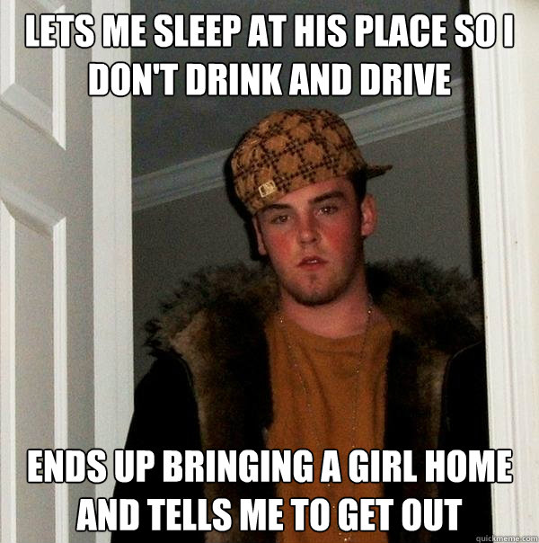 lets me sleep at his place so I don't drink and drive ends up bringing a girl home and tells me to get out  Scumbag Steve