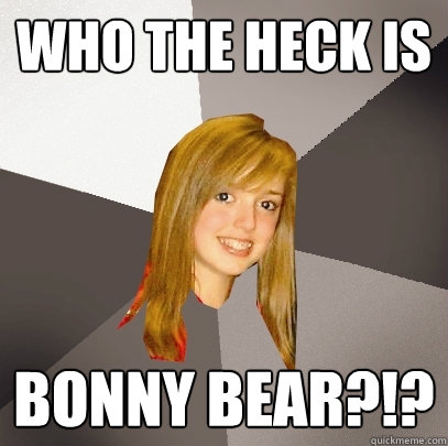 Who the heck is Bonny Bear?!?  Musically Oblivious 8th Grader