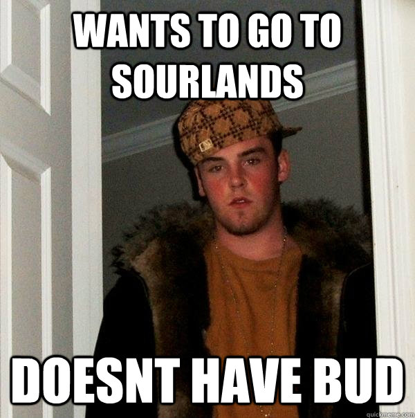 Wants to go to sourlands doesnt have bud  Scumbag Steve
