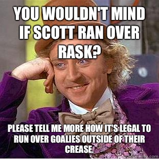 You wouldn't mind if Scott ran over Rask? Please tell me more how it's legal to run over goalies outside of their crease.  - You wouldn't mind if Scott ran over Rask? Please tell me more how it's legal to run over goalies outside of their crease.   Condescending Wonka