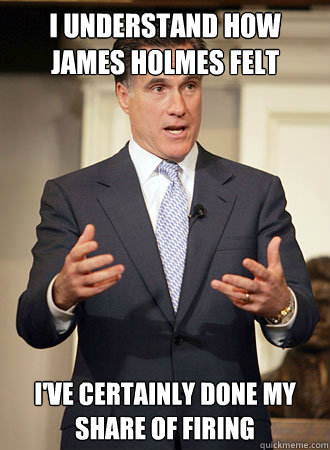 I understand how James Holmes felt I've certainly done my share of firing  Relatable Romney