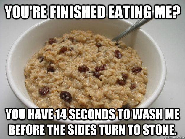 You're finished eating me? You have 14 seconds to wash me before the sides turn to stone. - You're finished eating me? You have 14 seconds to wash me before the sides turn to stone.  Scumbag Oatmeal