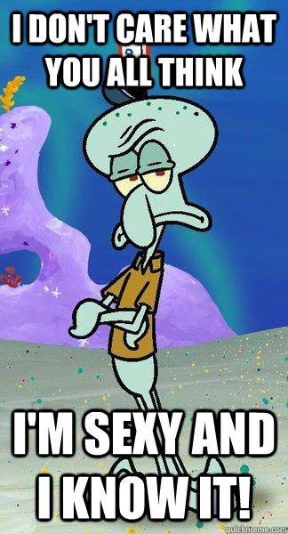 I don't care what you all think I'm sexy and I know it! - I don't care what you all think I'm sexy and I know it!  Scumbag Squidward