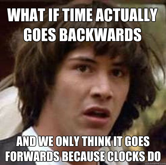 What if time actually goes backwards and we only think it goes forwards because clocks do - What if time actually goes backwards and we only think it goes forwards because clocks do  conspiracy keanu