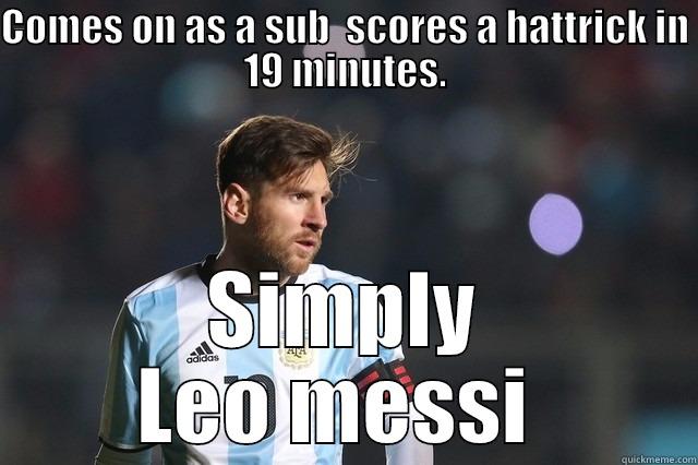 Comes on as a sub - COMES ON AS A SUB  SCORES A HATTRICK IN 19 MINUTES. SIMPLY LEO MESSI  Misc