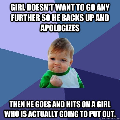 Girl doesn't want to go any further so he backs up and apologizes Then he goes and hits on a girl who is actually going to put out.  Success Kid