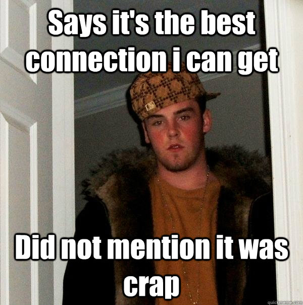 Says it's the best connection i can get Did not mention it was crap  Scumbag Steve