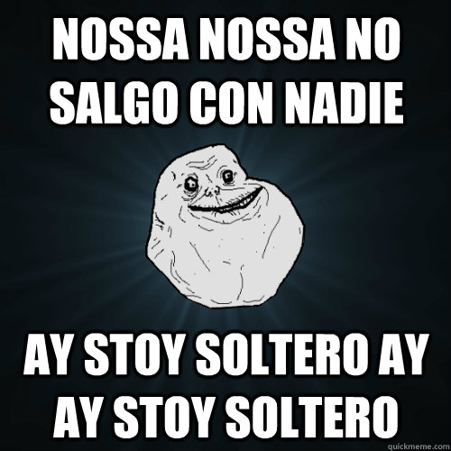 nossa nossa no salgo con nadie ay stoy soltero ay ay stoy soltero  Forever Alone