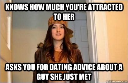 Knows how much you're attracted to her Asks you for dating advice about a guy she just met - Knows how much you're attracted to her Asks you for dating advice about a guy she just met  Scumbag Stacy