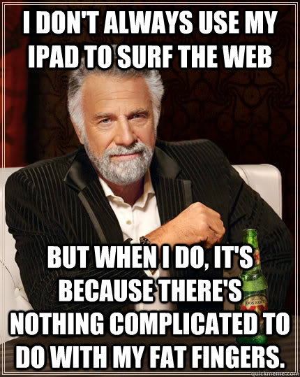 I don't always use my iPad to surf the web but when i do, it's because there's nothing complicated to do with my fat fingers.  The Most Interesting Man In The World