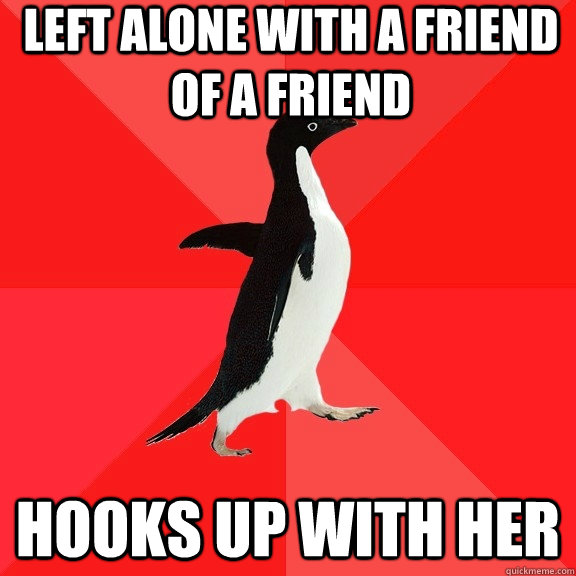 left alone with a friend of a friend hooks up with her  Socially Awesome Penguin