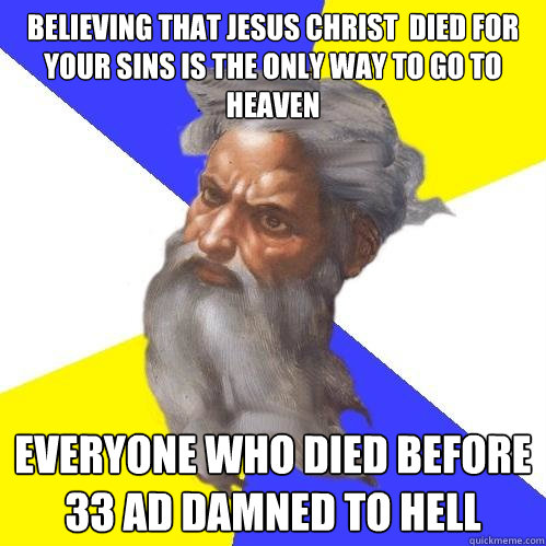 believing that jesus christ  died for your sins is the only way to go to heaven everyone who died before 33 AD damned to hell  Advice God