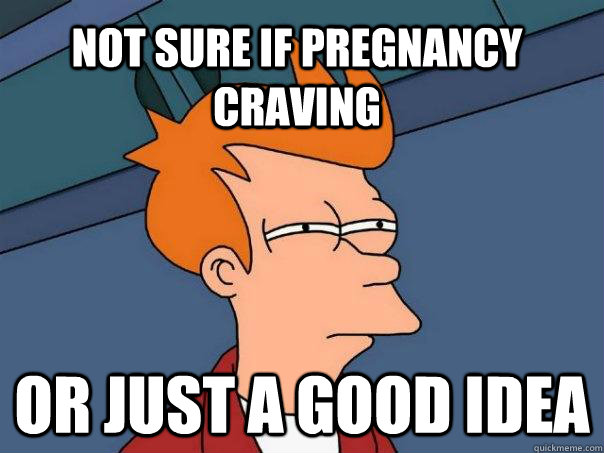 Not sure if pregnancy craving or just a good idea  Futurama Fry