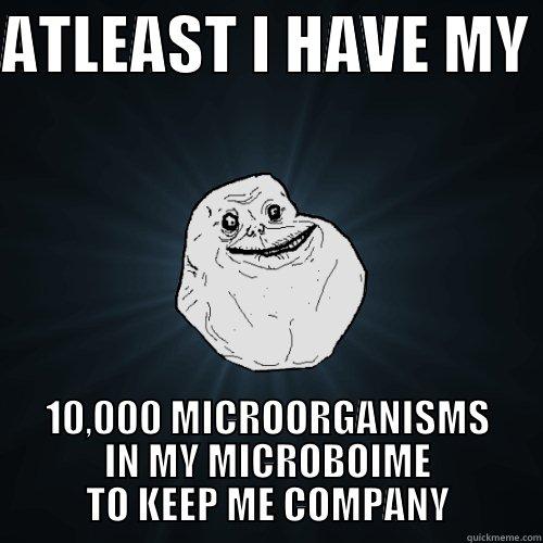 ATLEAST I HAVE MY  10,000 MICROORGANISMS IN MY MICROBOIME TO KEEP ME COMPANY Forever Alone