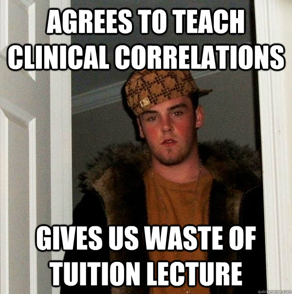 Agrees to teach Clinical Correlations Gives us waste of tuition lecture  Scumbag Steve