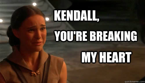 Kendall, you're breaking my heart  