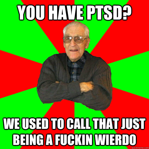 You have PTSD? We used to call that just being a fuckin wierdo  Bachelor Grandpa