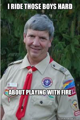 I ride those boys hard about playing with fire - I ride those boys hard about playing with fire  Harmless Scout Leader