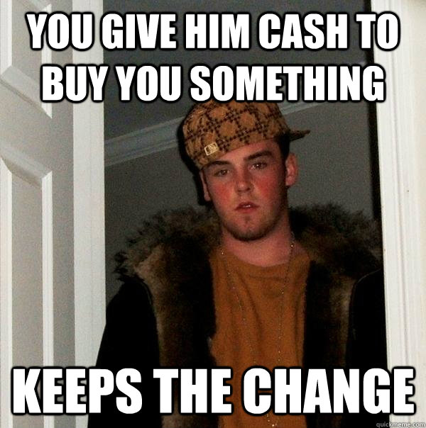 You give him cash to buy you something keeps the change  Scumbag Steve