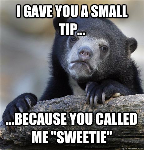 I GAVE YOU A SMALL TIP... ...BECAUSE YOU CALLED ME 