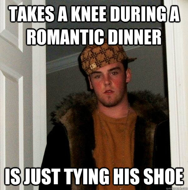 Takes a knee during a romantic dinner Is just tying his shoe  Scumbag Steve