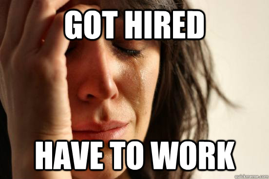 Got Hired Have to work - Got Hired Have to work  First World Problems