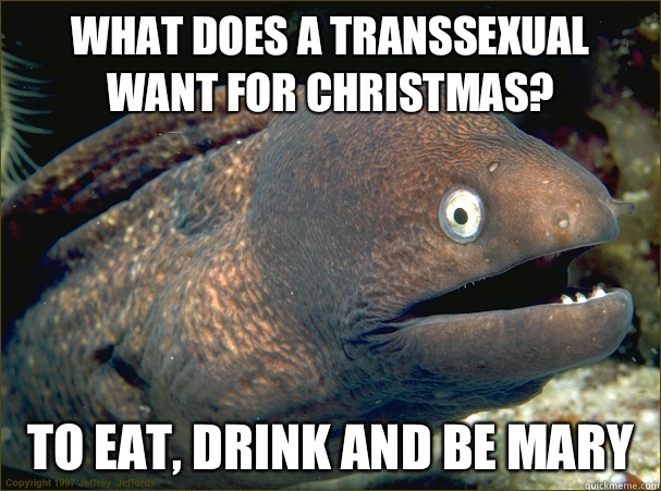 What does a transsexual want for Christmas?  To eat, drink and be Mary   Bad Joke Eel