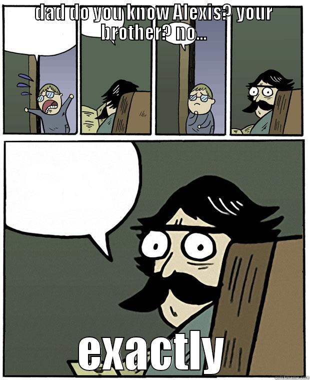 dad where is Alexis? - DAD DO YOU KNOW ALEXIS? YOUR BROTHER? NO... EXACTLY Stare Dad