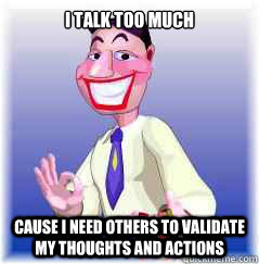 i talk too much cause i need others to validate my thoughts and actions  annoying extrovert