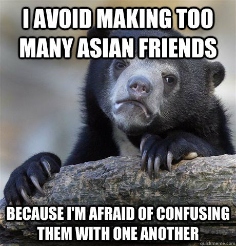 I avoid making too many Asian friends Because I'm afraid of confusing them with one another  Confession Bear