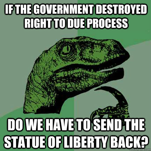 If the government destroyed right to due process Do we have to send the statue of liberty back?  Philosoraptor